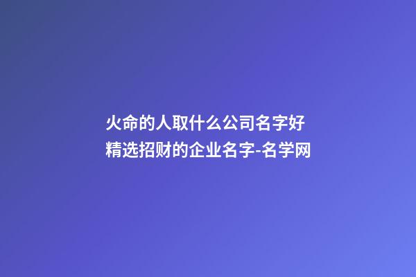 火命的人取什么公司名字好 精选招财的企业名字-名学网-第1张-公司起名-玄机派